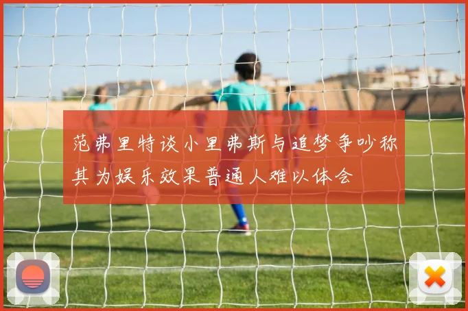 范弗里特谈小里弗斯与追梦争吵称其为娱乐效果普通人难以体会