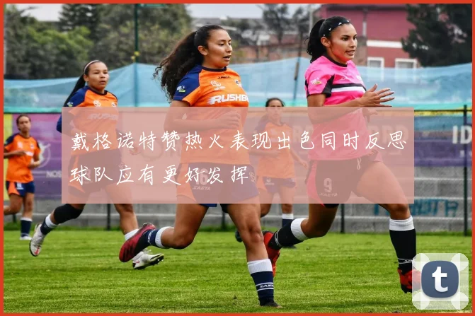 戴格诺特赞热火表现出色同时反思球队应有更好发挥