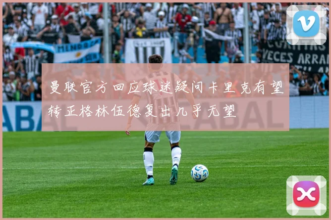 曼联官方回应球迷疑问卡里克有望转正格林伍德复出几乎无望
