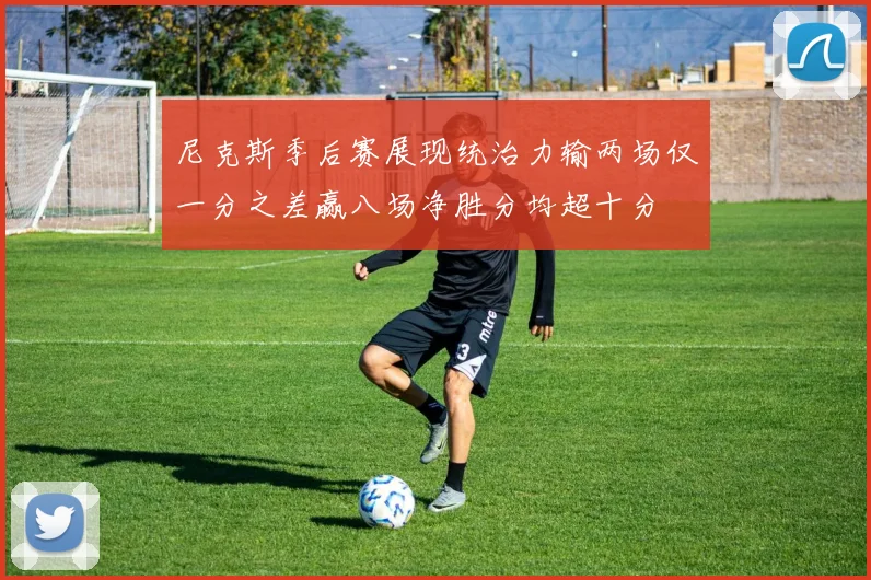 尼克斯季后赛展现统治力输两场仅一分之差赢八场净胜分均超十分