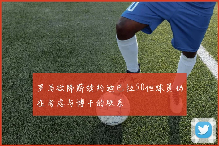 罗马欲降薪续约迪巴拉50但球员仍在考虑与博卡的联系