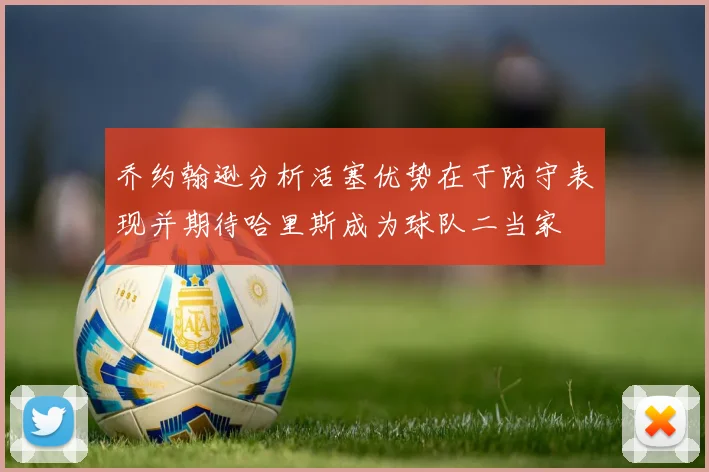 乔约翰逊分析活塞优势在于防守表现并期待哈里斯成为球队二当家