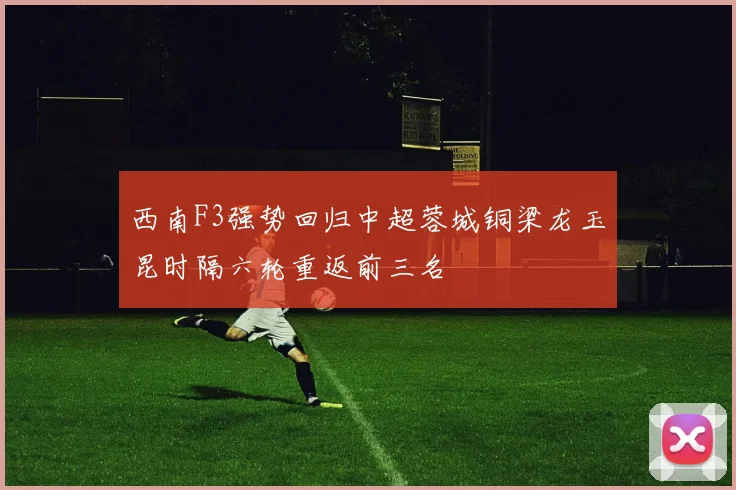 西南F3强势回归中超蓉城铜梁龙玉昆时隔六轮重返前三名
