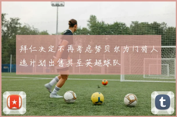 拜仁决定不再考虑努贝尔为门将人选计划出售其至英超球队