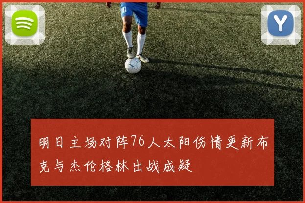 明日主场对阵76人太阳伤情更新布克与杰伦格林出战成疑