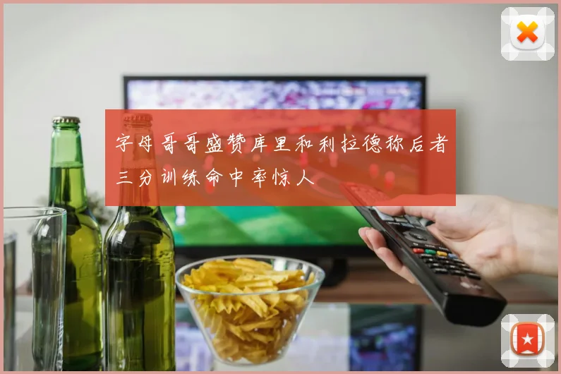 字母哥哥盛赞库里和利拉德称后者三分训练命中率惊人