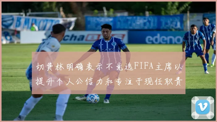 切费林明确表示不竞选FIFA主席以提升个人公信力和专注于现任职责