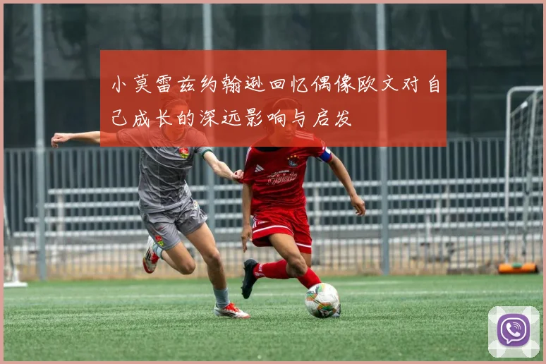 小莫雷兹约翰逊回忆偶像欧文对自己成长的深远影响与启发