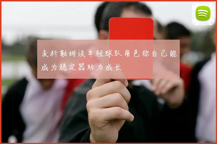 麦科勒姆谈年轻球队角色称自己能成为稳定器助力成长