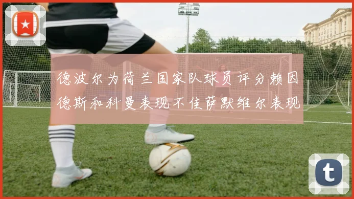 德波尔为荷兰国家队球员评分赖因德斯和科曼表现不佳萨默维尔表现最佳
