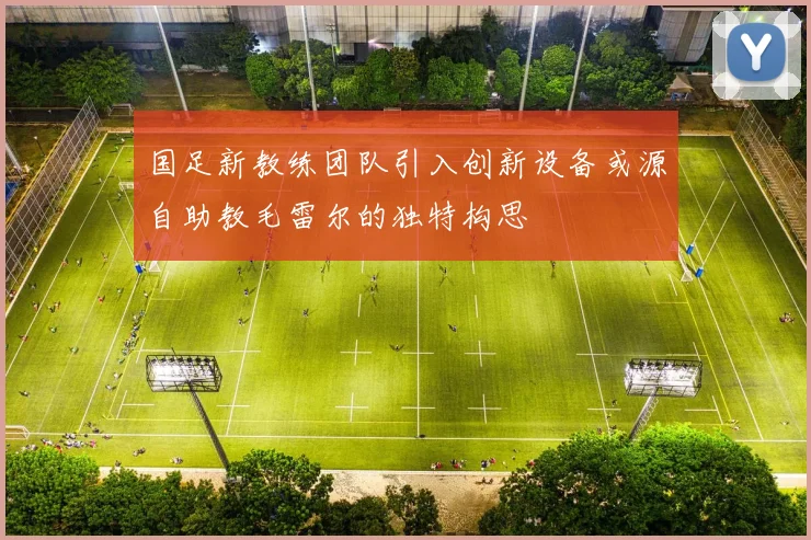 国足新教练团队引入创新设备或源自助教毛雷尔的独特构思