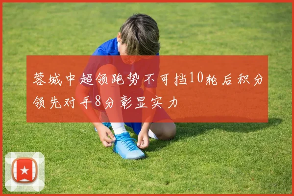 蓉城中超领跑势不可挡10轮后积分领先对手8分彰显实力