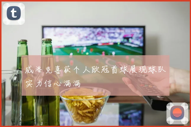 威洛克喜获个人欧冠首球展现球队实力信心满满
