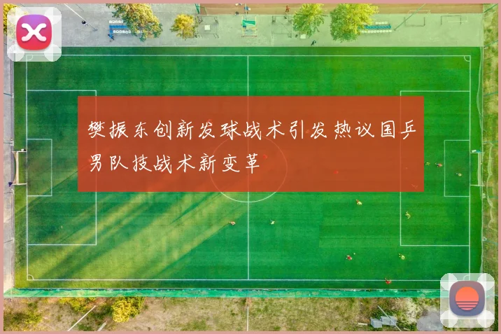 樊振东创新发球战术引发热议国乒男队技战术新变革