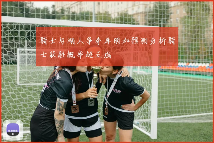 骑士与湖人争夺库明加预测分析骑士获胜概率超五成