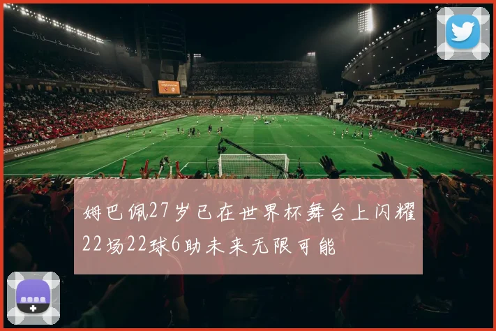 姆巴佩27岁已在世界杯舞台上闪耀22场22球6助未来无限可能