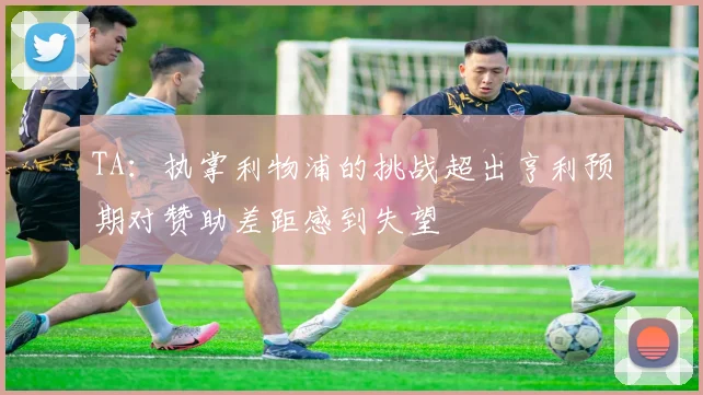 TA：执掌利物浦的挑战超出亨利预期对赞助差距感到失望
