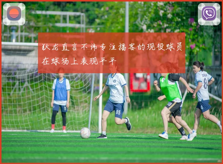 狄龙直言不讳专注播客的现役球员在球场上表现平平