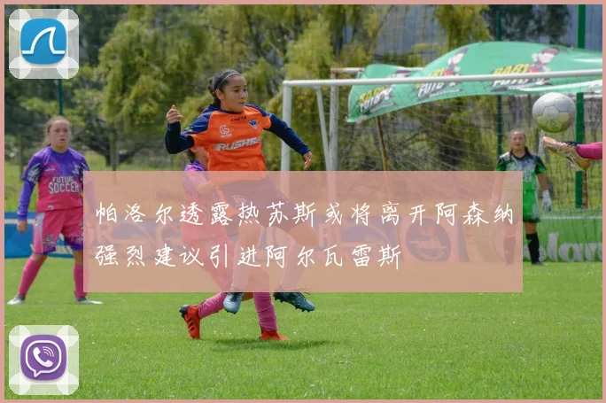 帕洛尔透露热苏斯或将离开阿森纳强烈建议引进阿尔瓦雷斯
