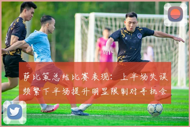 萨比策总结比赛表现：上半场失误频繁下半场提升明显限制对手机会