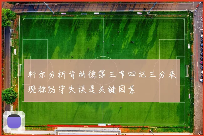 科尔分析肯纳德第三节四记三分表现称防守失误是关键因素