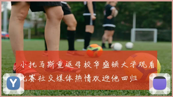 小托马斯重返母校华盛顿大学观看比赛社交媒体热情欢迎他回归
