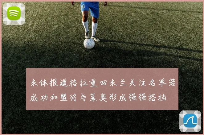 米体报道格拉重回米兰关注名单若成功加盟将与莱奥形成强强搭档