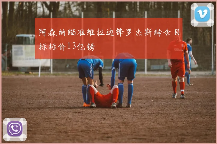 阿森纳瞄准维拉边锋罗杰斯转会目标标价13亿镑