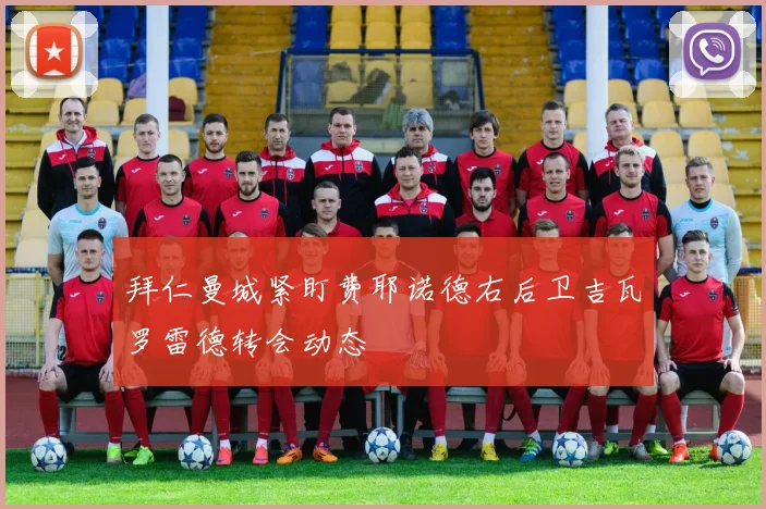 拜仁曼城紧盯费耶诺德右后卫吉瓦罗雷德转会动态