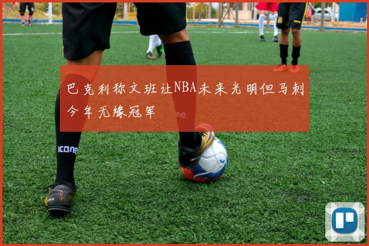 巴克利称文班让NBA未来光明但马刺今年无缘冠军