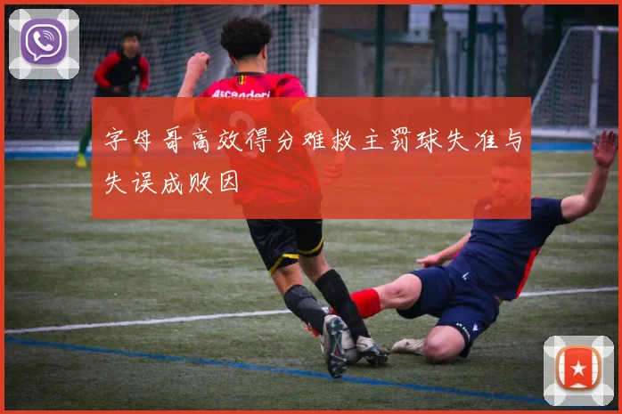 字母哥高效得分难救主罚球失准与失误成败因