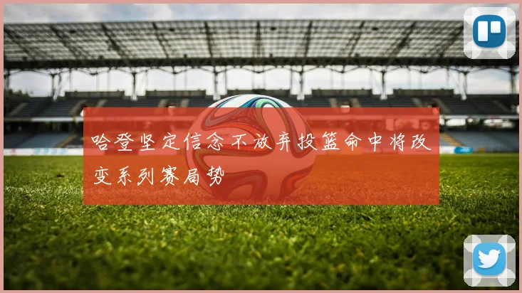 哈登坚定信念不放弃投篮命中将改变系列赛局势