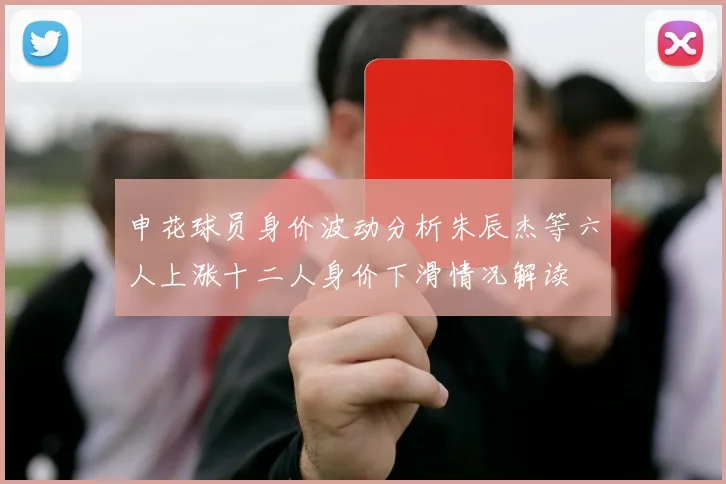 申花球员身价波动分析朱辰杰等六人上涨十二人身价下滑情况解读