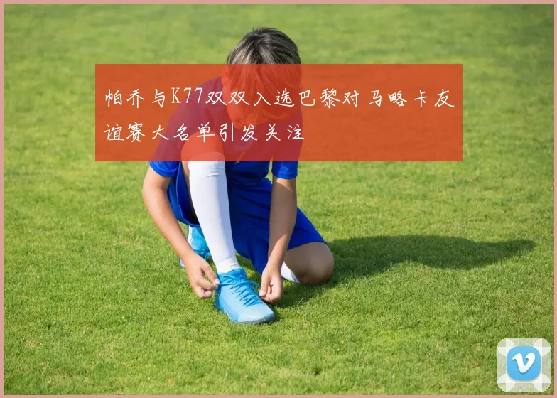 帕乔与K77双双入选巴黎对马略卡友谊赛大名单引发关注