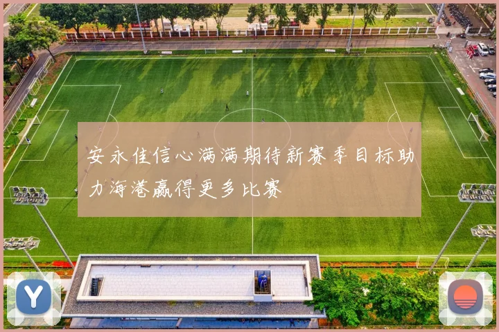 安永佳信心满满期待新赛季目标助力海港赢得更多比赛