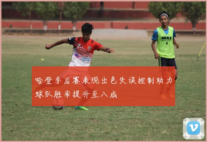 哈登季后赛表现出色失误控制助力球队胜率提升至八成