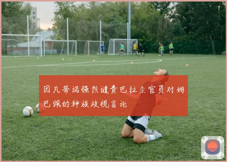 因凡蒂诺强烈谴责巴拉圭官员对姆巴佩的种族歧视言论