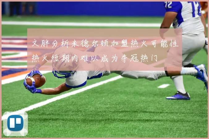 文胖分析米德尔顿加盟热火可能性热火短期内难以成为夺冠热门