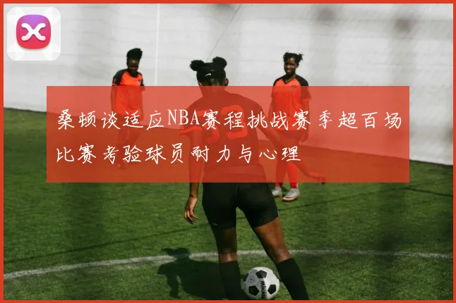 桑顿谈适应NBA赛程挑战赛季超百场比赛考验球员耐力与心理