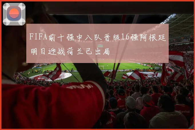 FIFA前十强中八队晋级16强阿根廷明日迎战荷兰已出局