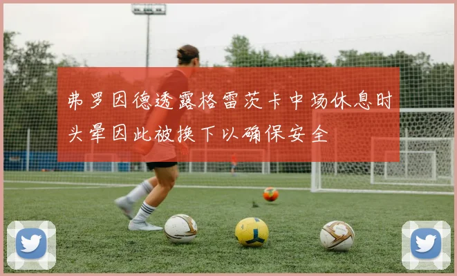弗罗因德透露格雷茨卡中场休息时头晕因此被换下以确保安全