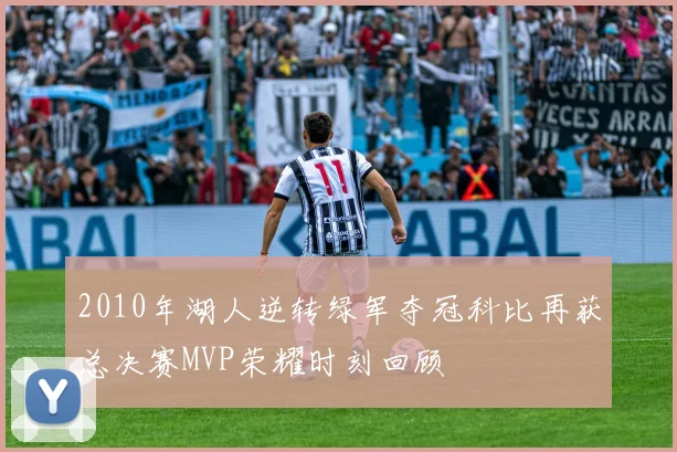 2010年湖人逆转绿军夺冠科比再获总决赛MVP荣耀时刻回顾