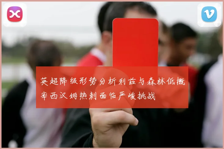 英超降级形势分析利兹与森林低概率西汉姆热刺面临严峻挑战
