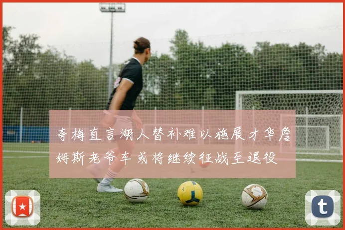 夸梅直言湖人替补难以施展才华詹姆斯老爷车或将继续征战至退役