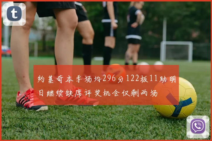 约基奇本季场均296分122板11助明日继续缺席评奖机会仅剩两场