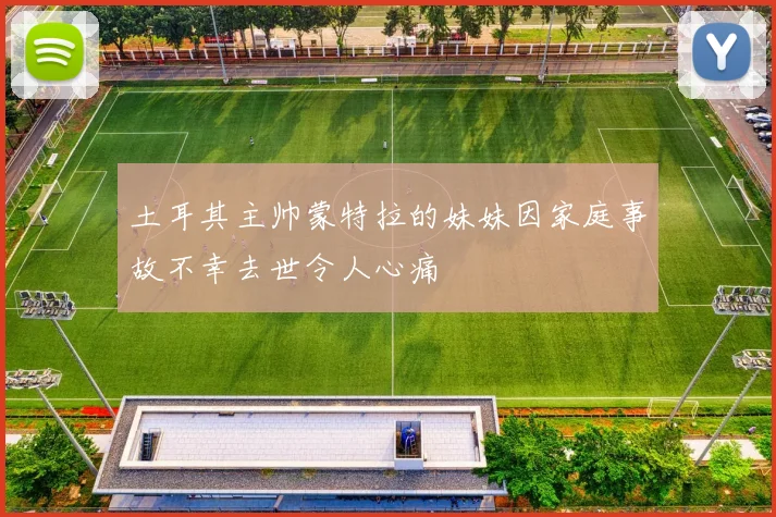 土耳其主帅蒙特拉的妹妹因家庭事故不幸去世令人心痛