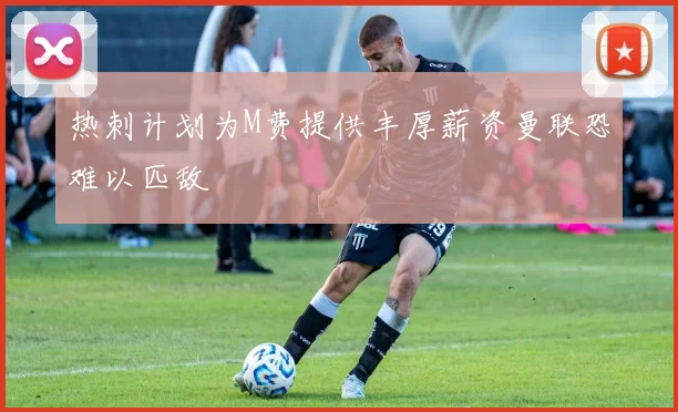 热刺计划为M费提供丰厚薪资曼联恐难以匹敌
