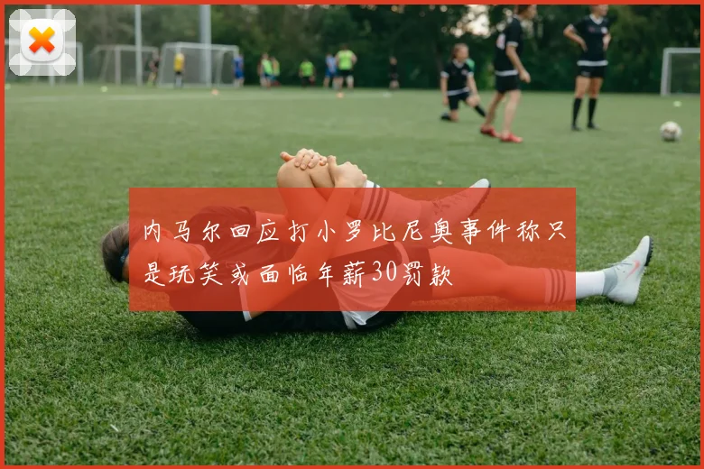 内马尔回应打小罗比尼奥事件称只是玩笑或面临年薪30罚款