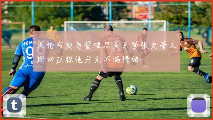 杰伦布朗与管理层关系紧张史蒂文斯回应称他并无不满情绪