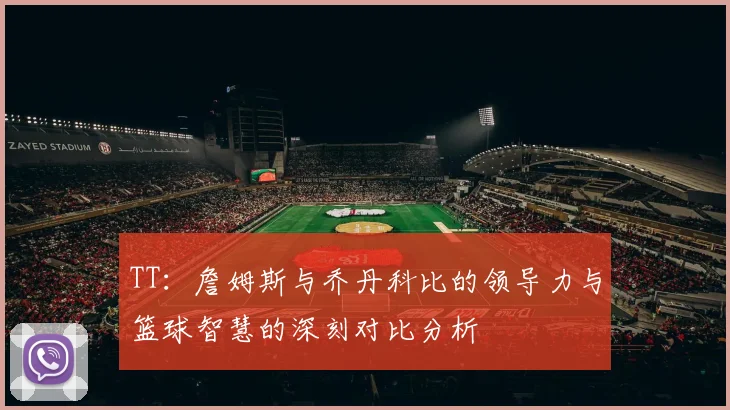 TT：詹姆斯与乔丹科比的领导力与篮球智慧的深刻对比分析